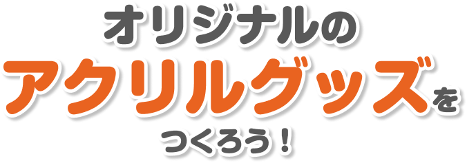 オリジナルのアクリルグッズをつくろう！