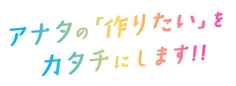 アナタの「作りたい」をカタチにします!!