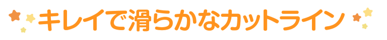 キレイで滑らかなカットライン